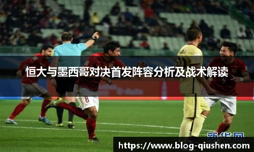 恒大与墨西哥对决首发阵容分析及战术解读