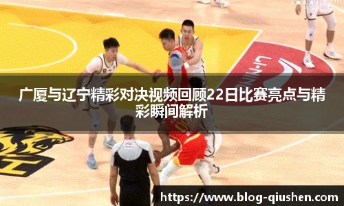广厦与辽宁精彩对决视频回顾22日比赛亮点与精彩瞬间解析
