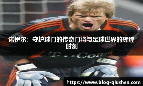诺伊尔：守护球门的传奇门将与足球世界的辉煌时刻