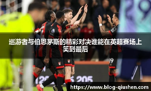 巡游者与伯恩茅斯的精彩对决谁能在英超赛场上笑到最后