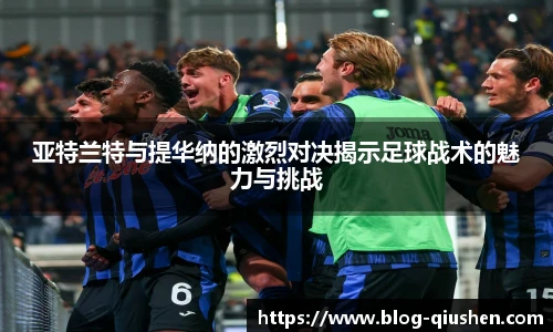 亚特兰特与提华纳的激烈对决揭示足球战术的魅力与挑战