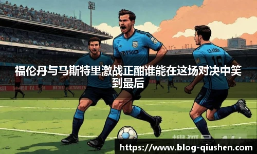 福伦丹与马斯特里激战正酣谁能在这场对决中笑到最后