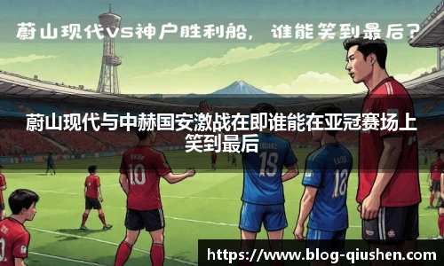 蔚山现代与中赫国安激战在即谁能在亚冠赛场上笑到最后